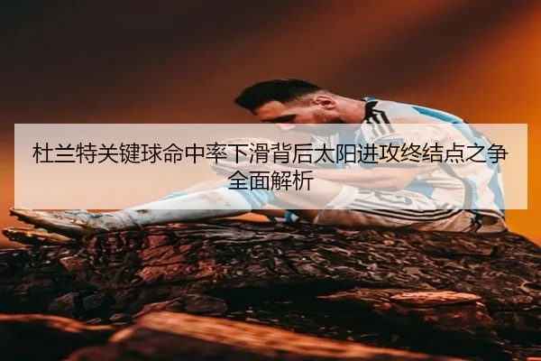 杜兰特关键球命中率下滑背后太阳进攻终结点之争全面解析