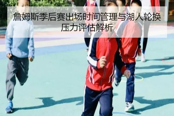 詹姆斯季后赛出场时间管理与湖人轮换压力评估解析