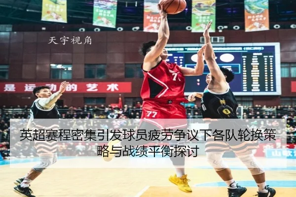 英超赛程密集引发球员疲劳争议下各队轮换策略与战绩平衡探讨