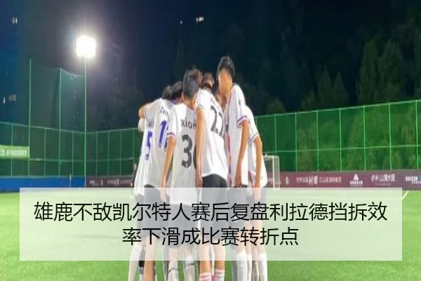 雄鹿不敌凯尔特人赛后复盘利拉德挡拆效率下滑成比赛转折点