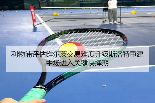 利物浦评估维尔茨交易难度升级斯洛特重建中场进入关键抉择期