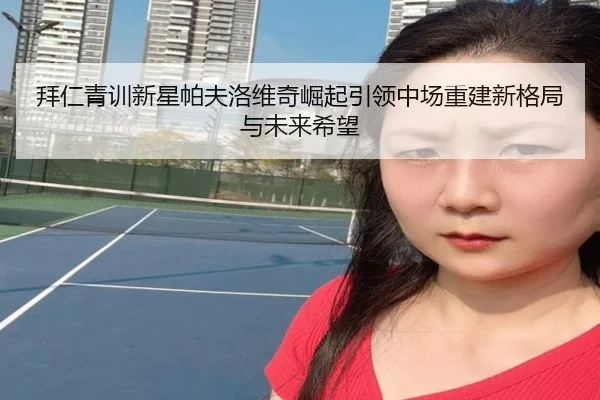 拜仁青训新星帕夫洛维奇崛起引领中场重建新格局与未来希望