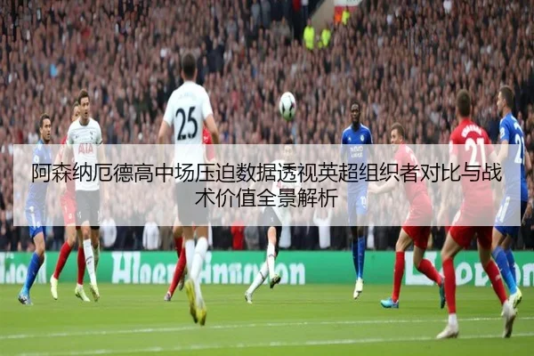 阿森纳厄德高中场压迫数据透视英超组织者对比与战术价值全景解析